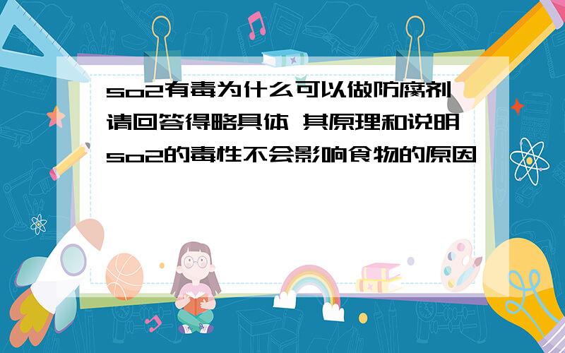 so2有毒为什么可以做防腐剂请回答得略具体 其原理和说明so2的毒性不会影响食物的原因