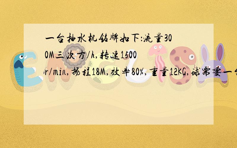 一台抽水机铭牌如下：流量300M三次方/h,转速1500r/min,扬程18M,效率80%,重量12KG,球需要一台多大功