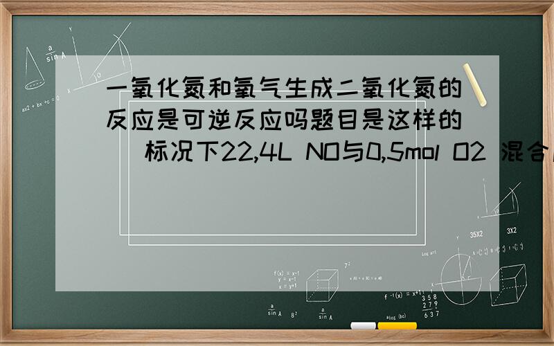 一氧化氮和氧气生成二氧化氮的反应是可逆反应吗题目是这样的   标况下22,4L NO与0,5mol O2 混合后充分反应,最后得到 _____个NO2分子   Na 代表阿伏加得罗常数