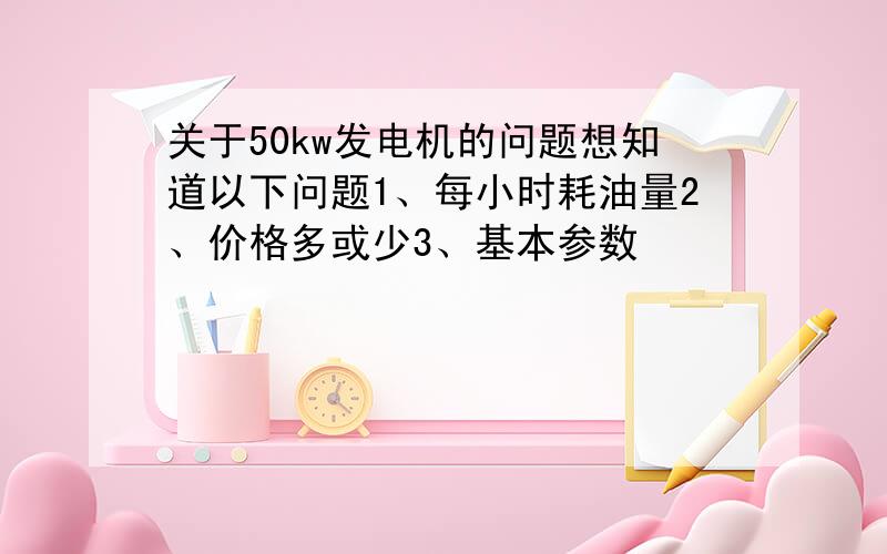 关于50kw发电机的问题想知道以下问题1、每小时耗油量2、价格多或少3、基本参数