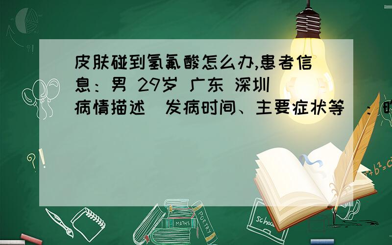 皮肤碰到氢氟酸怎么办,患者信息：男 29岁 广东 深圳 病情描述(发病时间、主要症状等)：昨天氢氟酸有滴到我穿袜子的脚指头上,1-2小时内有用水冲洗,但现在该处皮肤苍白,有一点痛,想得到怎