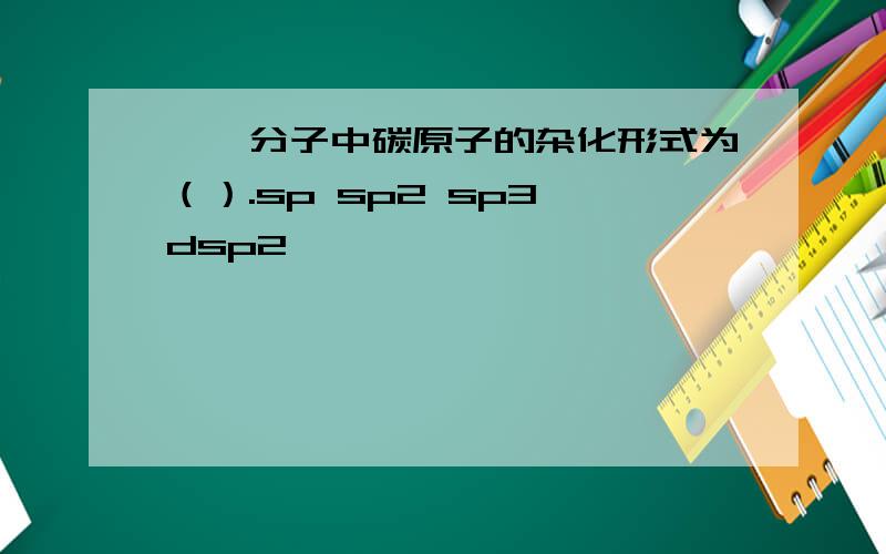 烷烃分子中碳原子的杂化形式为（）.sp sp2 sp3 dsp2