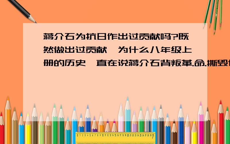 蒋介石为抗日作出过贡献吗?既然做出过贡献,为什么八年级上册的历史一直在说蒋介石背叛革.命.撕毁协定.相反在说毛、朱、周等人在抗日中做出了很大的贡献.一直没说蒋介石做出的贡献呢?