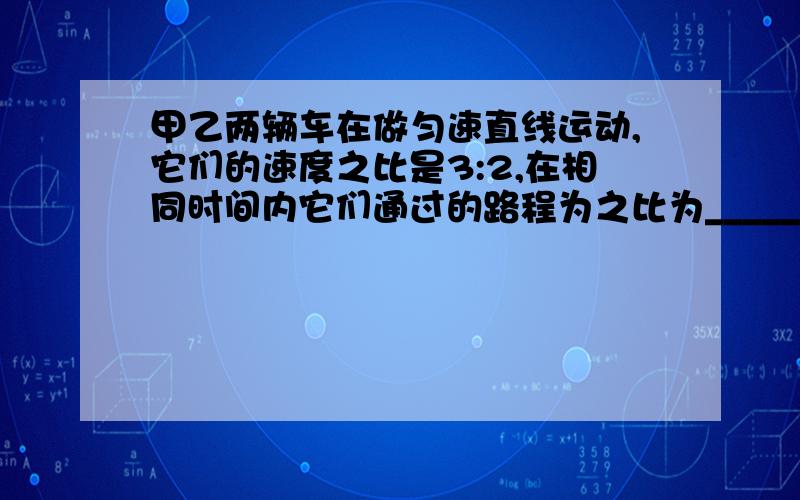 甲乙两辆车在做匀速直线运动,它们的速度之比是3:2,在相同时间内它们通过的路程为之比为______;若它们通过的路程相同,则所用的时间之比为__________