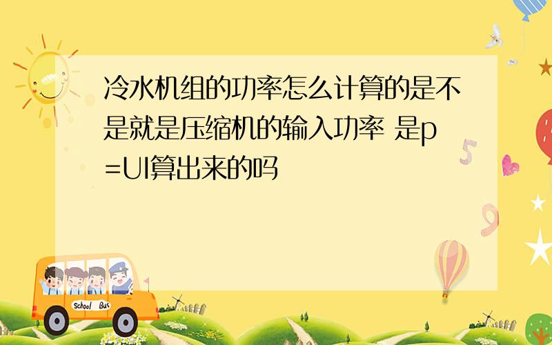 冷水机组的功率怎么计算的是不是就是压缩机的输入功率 是p=UI算出来的吗