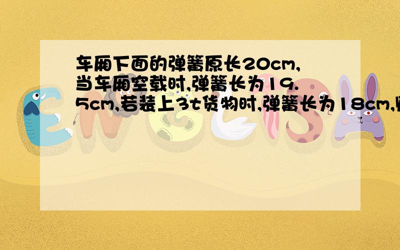 车厢下面的弹簧原长20cm,当车厢空载时,弹簧长为19.5cm,若装上3t货物时,弹簧长为18cm,则车厢的质量是