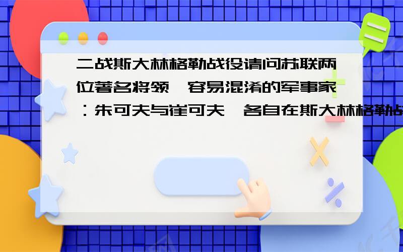 二战斯大林格勒战役请问苏联两位著名将领,容易混淆的军事家：朱可夫与崔可夫,各自在斯大林格勒战役中的作用分别如何?另外评判一下,谁的军事才能更胜一筹?请二战史专业人士回答,最好