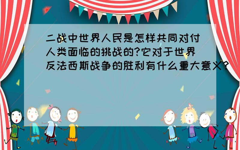 二战中世界人民是怎样共同对付人类面临的挑战的?它对于世界反法西斯战争的胜利有什么重大意义?