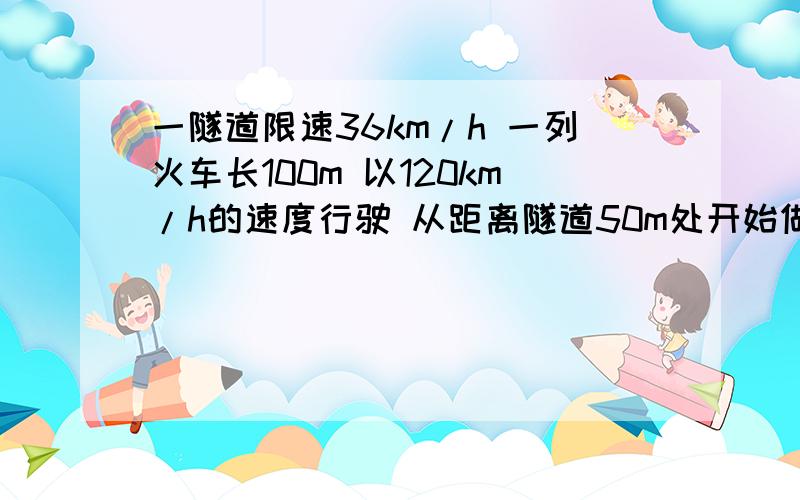 一隧道限速36km/h 一列火车长100m 以120km/h的速度行驶 从距离隧道50m处开始做匀减速运动 以不高于限定的第一道：一隧道限速36km/h 一列火车长100m 以120km/h的速度行驶 从距离隧道50m处开始做匀