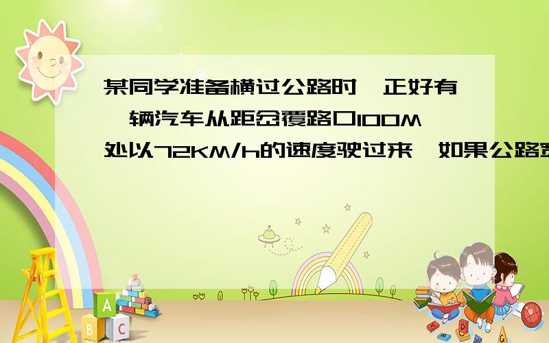 某同学准备横过公路时,正好有一辆汽车从距岔覆路口100M处以72KM/h的速度驶过来,如果公路宽12m,问该同学以1.2M/s的正常步行速度能否在汽车到达岔路口前完全通过公路?