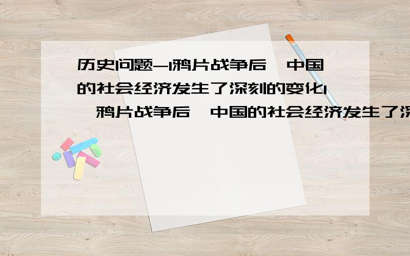 历史问题-1鸦片战争后,中国的社会经济发生了深刻的变化1、鸦片战争后,中国的社会经济发生了深刻的变化,下列说法正确的是①家庭手工业开始与农业分离②中国丝、茶等农产品大量出口③