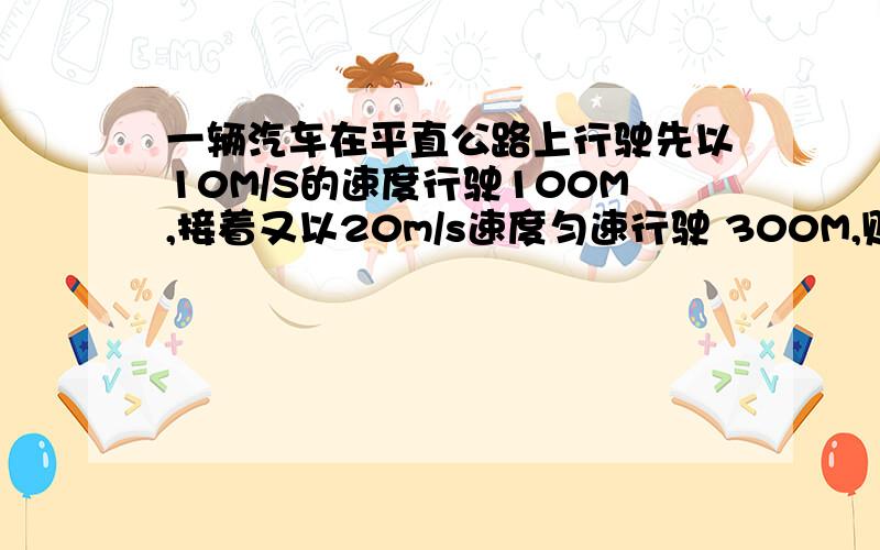 一辆汽车在平直公路上行驶先以10M/S的速度行驶100M,接着又以20m/s速度匀速行驶 300M,则该汽车在这400M路程上平均速度为多少