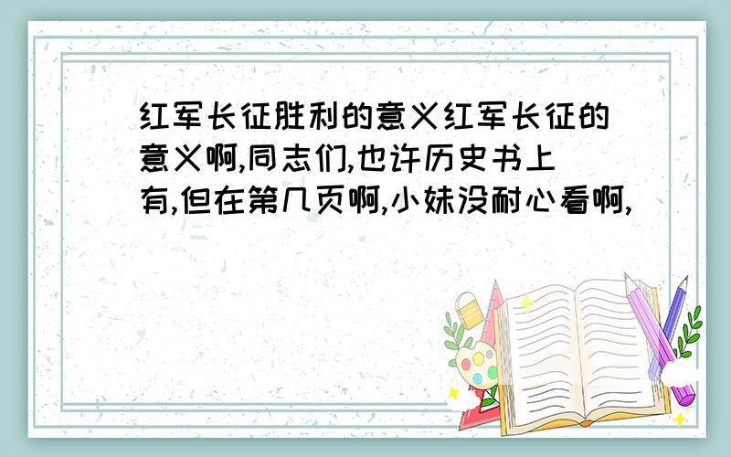 红军长征胜利的意义红军长征的意义啊,同志们,也许历史书上有,但在第几页啊,小妹没耐心看啊,