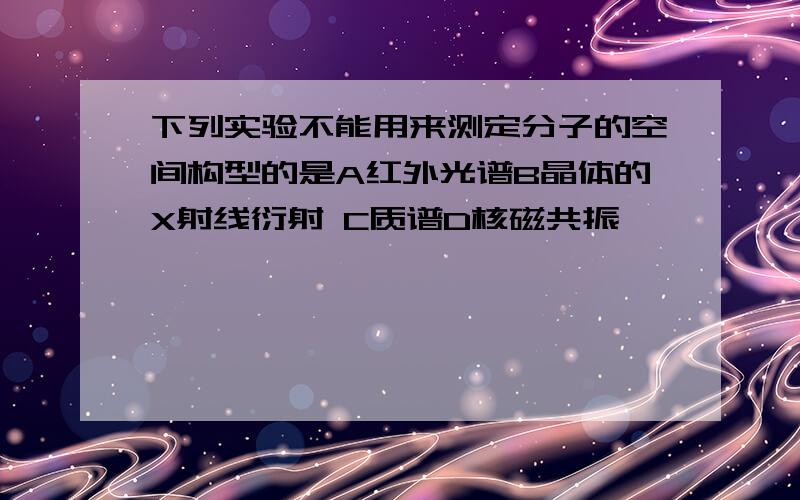 下列实验不能用来测定分子的空间构型的是A红外光谱B晶体的X射线衍射 C质谱D核磁共振