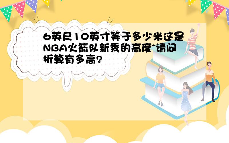 6英尺10英寸等于多少米这是NBA火箭队新秀的高度~请问折算有多高?
