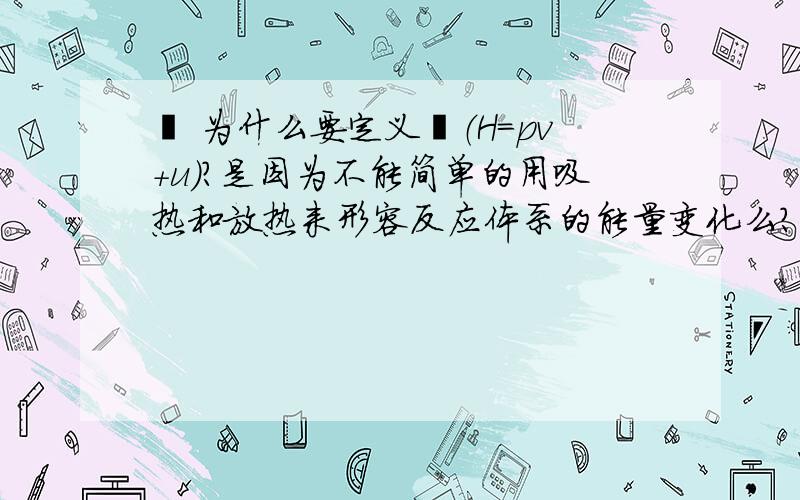 焓 为什么要定义焓（H=pv+u）?是因为不能简单的用吸热和放热来形容反应体系的能量变化么?