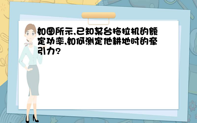 如图所示,已知某台拖拉机的额定功率,如何测定他耕地时的牵引力?