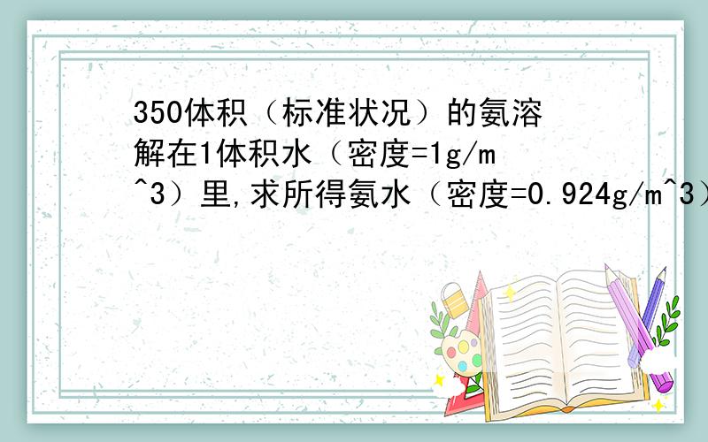 350体积（标准状况）的氨溶解在1体积水（密度=1g/m^3）里,求所得氨水（密度=0.924g/m^3）中NH3的质量分数和物质的量浓度