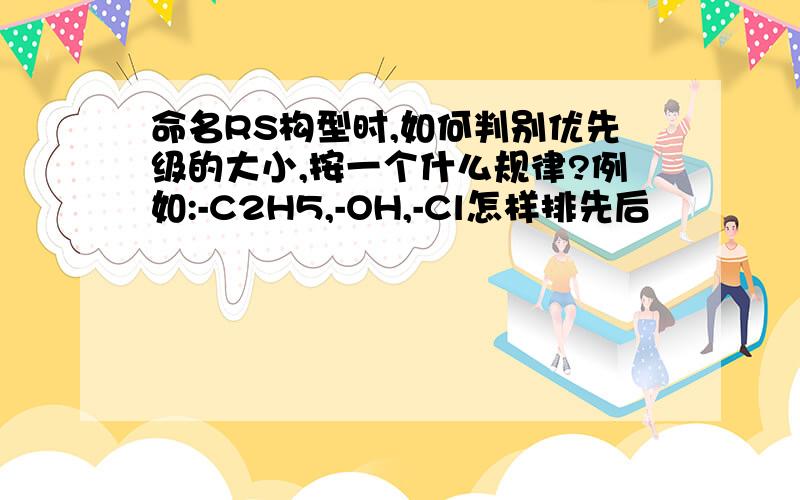 命名RS构型时,如何判别优先级的大小,按一个什么规律?例如:-C2H5,-OH,-Cl怎样排先后