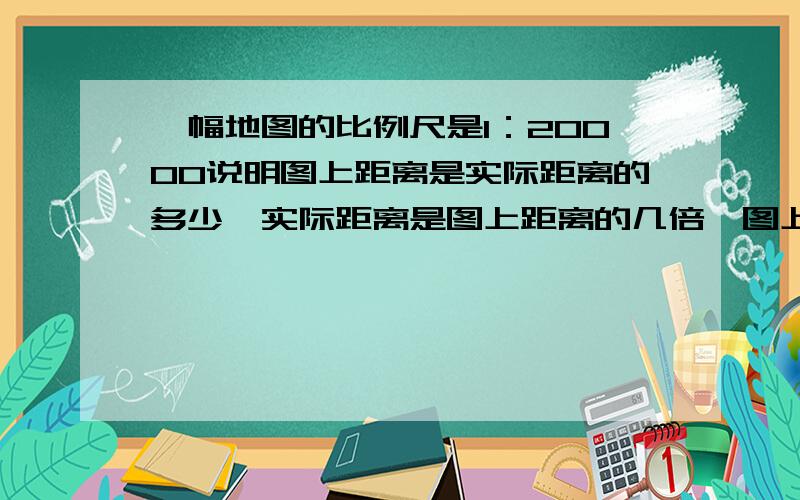 一幅地图的比例尺是1：20000说明图上距离是实际距离的多少,实际距离是图上距离的几倍,图上1厘米代表实际距离多少米