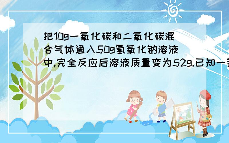 把10g一氧化碳和二氧化碳混合气体通入50g氢氧化钠溶液中,完全反应后溶液质量变为52g,已知一氧化碳不和氢氧化钠反应,二氧化碳和氢氧化钠反应生成碳酸钠和水,则该混合气体中二氧化碳的质