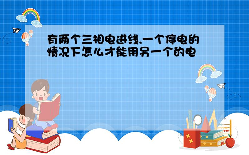 有两个三相电进线,一个停电的情况下怎么才能用另一个的电