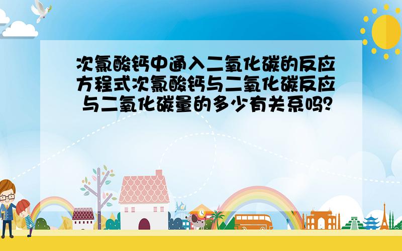 次氯酸钙中通入二氧化碳的反应方程式次氯酸钙与二氧化碳反应 与二氧化碳量的多少有关系吗？