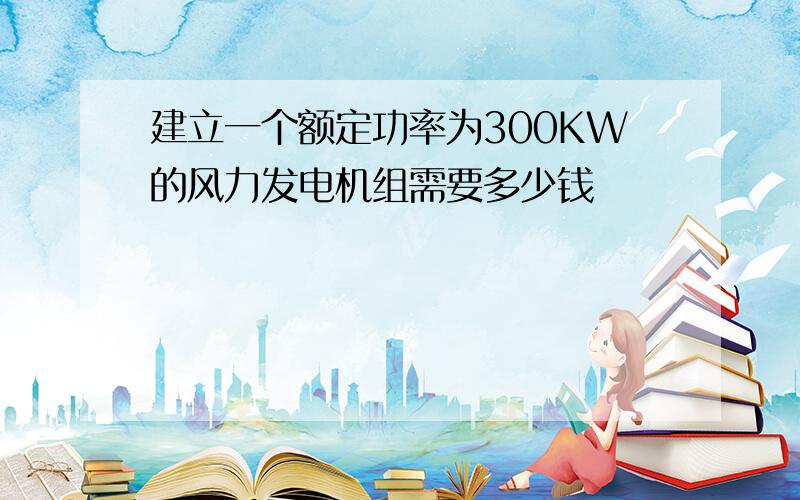 建立一个额定功率为300KW的风力发电机组需要多少钱