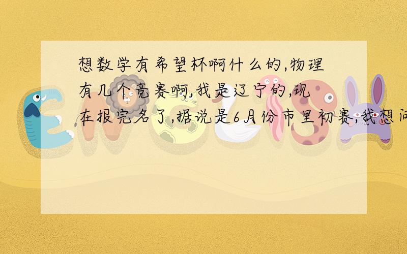 想数学有希望杯啊什么的,物理有几个竞赛啊,我是辽宁的,现在报完名了,据说是6月份市里初赛,我想问一下这个是最正规的那个全国高中物理联赛吗