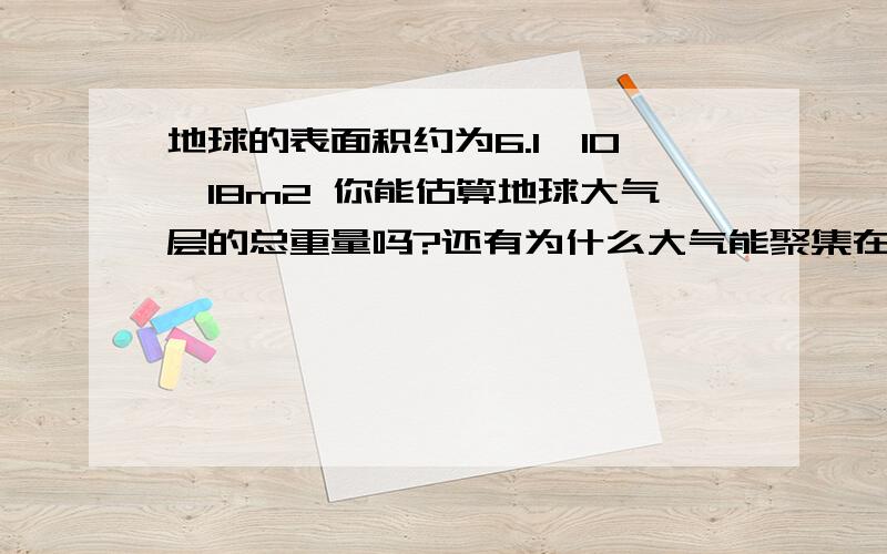 地球的表面积约为6.1×10＾18m2 你能估算地球大气层的总重量吗?还有为什么大气能聚集在地球表面附近。