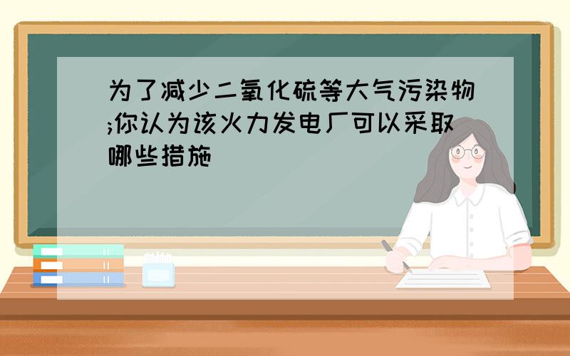 为了减少二氧化硫等大气污染物;你认为该火力发电厂可以采取哪些措施