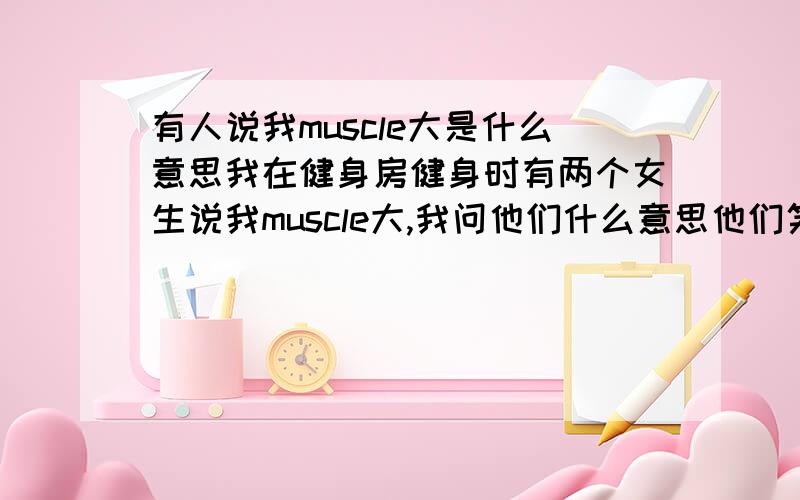 有人说我muscle大是什么意思我在健身房健身时有两个女生说我muscle大,我问他们什么意思他们笑了一下就走了,