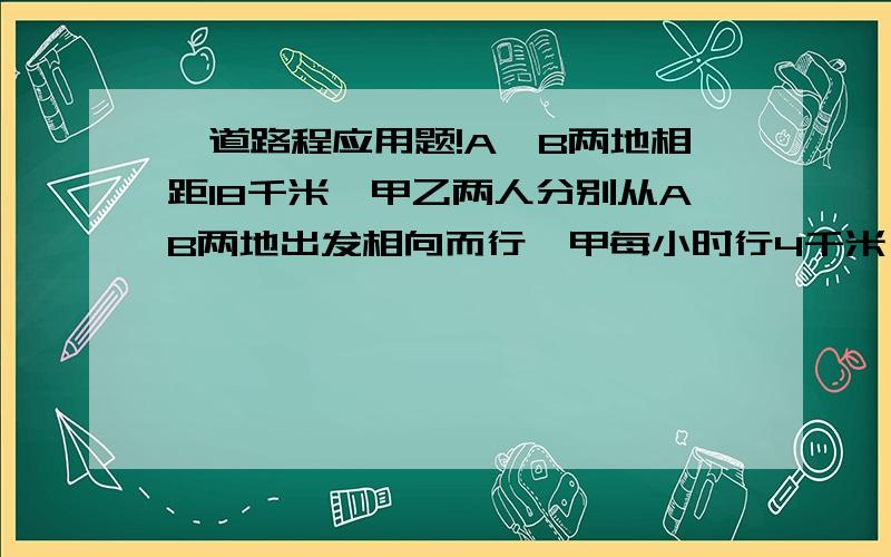 一道路程应用题!A,B两地相距18千米,甲乙两人分别从AB两地出发相向而行,甲每小时行4千米,乙每小时行5千米,甲到达B地后立即返回A地,乙到达A地后也立即返回B地,两人从出发开始,经（ ）小时后