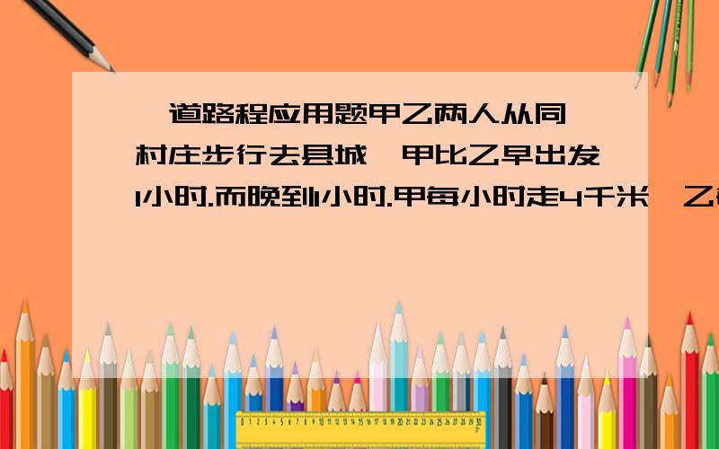 一道路程应用题甲乙两人从同一村庄步行去县城,甲比乙早出发1小时.而晚到1小时.甲每小时走4千米,乙每小时走6千米,求从村庄到县城的路程?