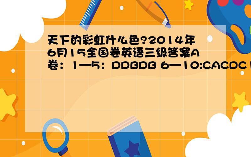 天下的彩虹什么色?2014年6月15全国卷英语三级答案A卷：1—5：DDBDB 6—10:CACDC11:summer 12:forzen 13:products 14:specialday 15:letter16—20:DCCAA 21—25:DDADB26:worse 27:impossible 28:leave 29:worse 30:valuable31:was designed 32