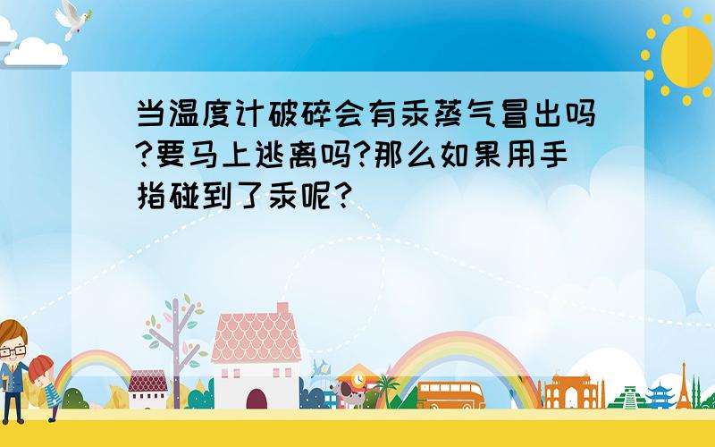 当温度计破碎会有汞蒸气冒出吗?要马上逃离吗?那么如果用手指碰到了汞呢？