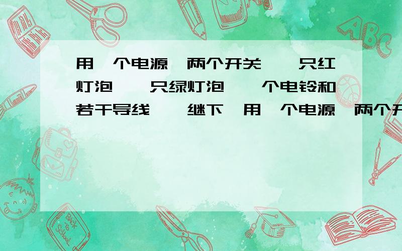 用一个电源,两个开关,一只红灯泡,一只绿灯泡,一个电铃和若干导线,【继下】用一个电源,两个开关,一只红灯泡,一只绿灯泡,一个电铃和若干导线,组成电路.要求：开关K1闭合、开关K2断开时,绿