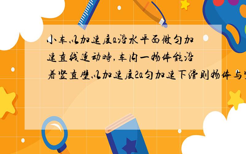 小车以加速度a沿水平面做匀加速直线运动时,车内一物体能沿着竖直壁以加速度2a匀加速下滑则物体与竖直壁的动摩擦因数为?