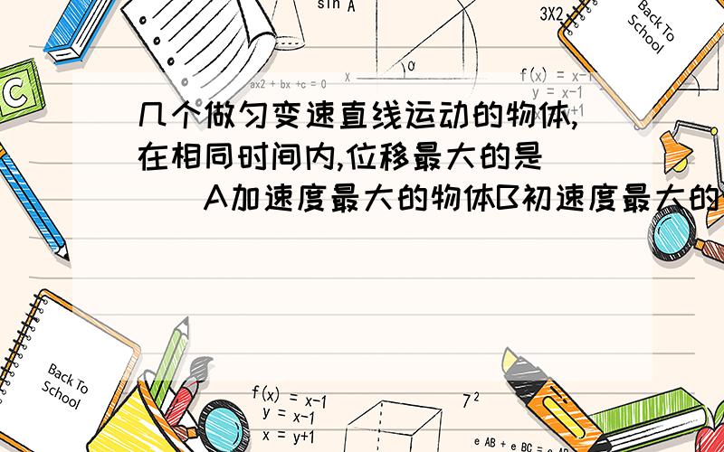 几个做匀变速直线运动的物体,在相同时间内,位移最大的是___A加速度最大的物体B初速度最大的物体C末速度最大的物体D平均速度最大的物体