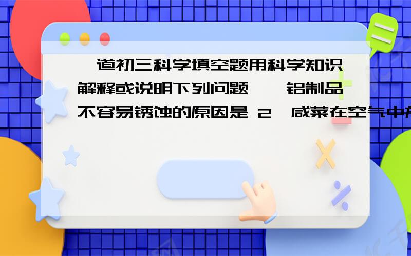 一道初三科学填空题用科学知识解释或说明下列问题一、铝制品不容易锈蚀的原因是 2、咸菜在空气中放置一段时间后,表面出现白色晶体的原因是3、建筑工人通常在用剩的石灰浆（主要成分