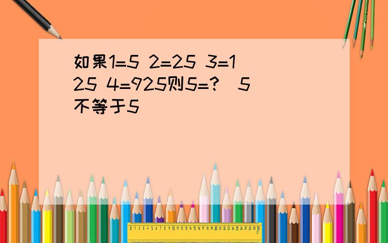 如果1=5 2=25 3=125 4=925则5=?（5不等于5）