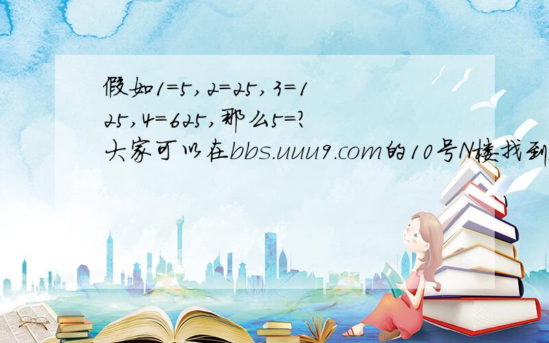 假如1=5,2=25,3=125,4=625,那么5=?大家可以在bbs.uuu9.com的10号N楼找到答案