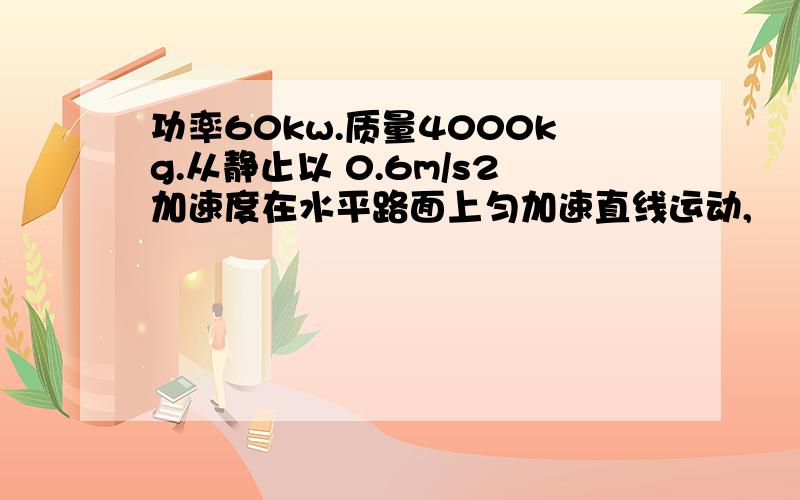 功率60kw.质量4000kg.从静止以 0.6m/s2加速度在水平路面上匀加速直线运动,