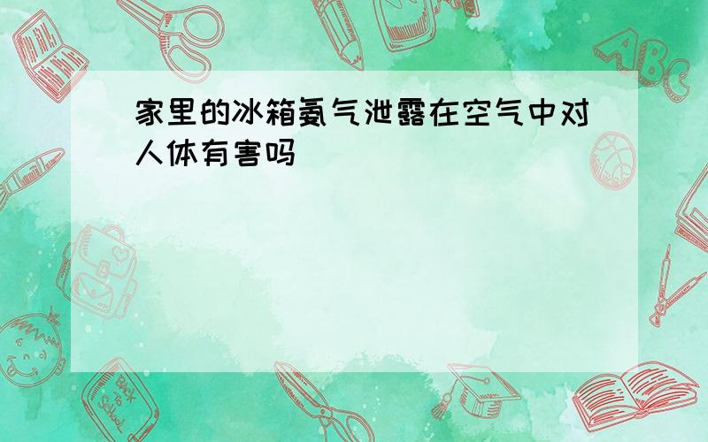 家里的冰箱氨气泄露在空气中对人体有害吗