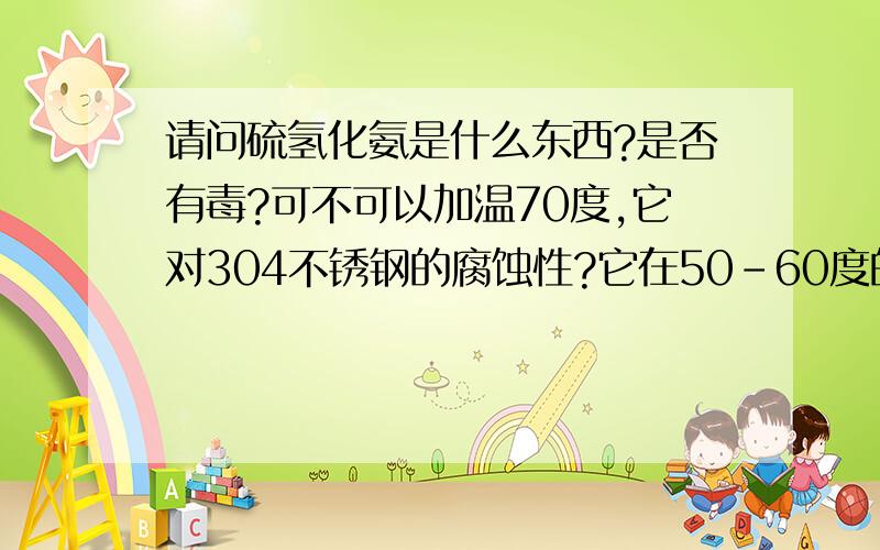 请问硫氢化氨是什么东西?是否有毒?可不可以加温70度,它对304不锈钢的腐蚀性?它在50-60度的性能？是否气体有毒？