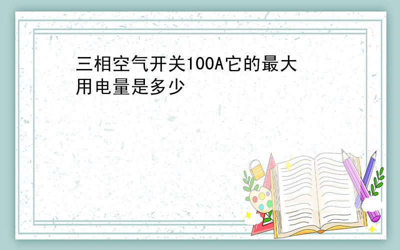 三相空气开关100A它的最大用电量是多少