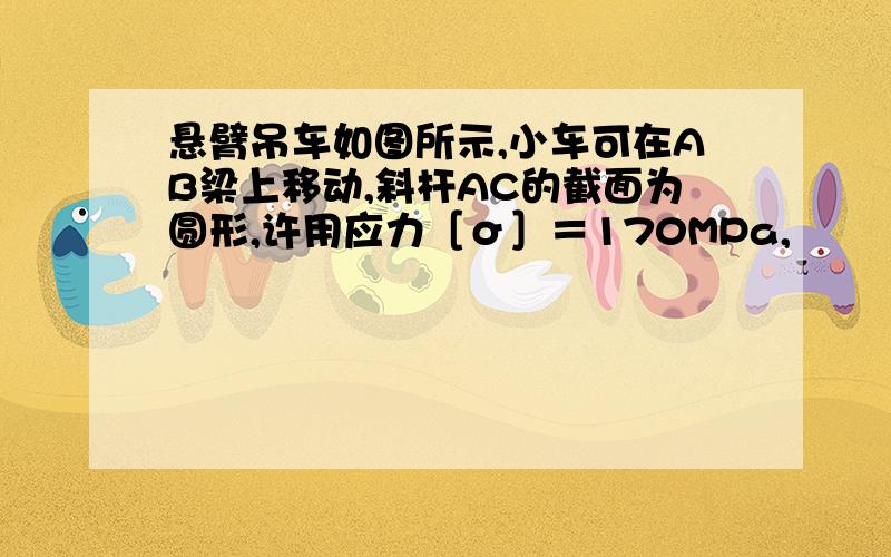 悬臂吊车如图所示,小车可在AB梁上移动,斜杆AC的截面为圆形,许用应力［σ］＝170MPa,