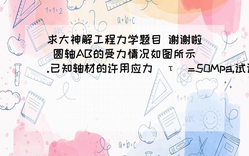 求大神解工程力学题目 谢谢啦 圆轴AB的受力情况如图所示.已知轴材的许用应力[τ]=50Mpa,试设计轴的直径d