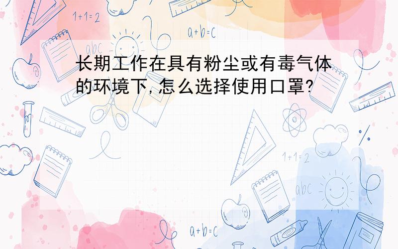 长期工作在具有粉尘或有毒气体的环境下,怎么选择使用口罩?