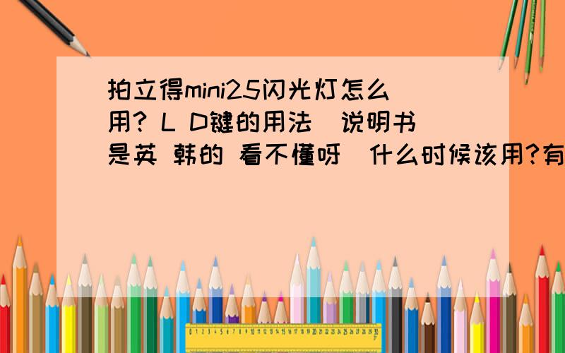 拍立得mini25闪光灯怎么用? L D键的用法（说明书是英 韩的 看不懂呀）什么时候该用?有没有什么窍门的